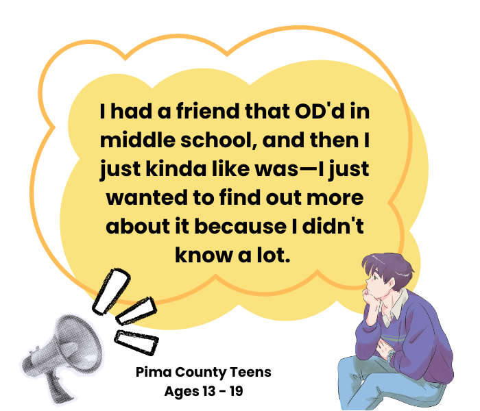 Quote from Pima County Teen: "I had a friend that OD'd in middle school, and then I just kinda like was—I just wanted to find out more about it because I didn't know a lot."